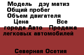  › Модель ­ дэу матиз › Общий пробег ­ 89 000 › Объем двигателя ­ 1 › Цена ­ 200 000 - Все города Авто » Продажа легковых автомобилей   . Северная Осетия,Владикавказ г.